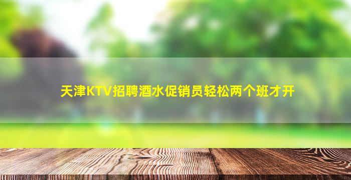 天津KTV招聘酒水促销员轻松两个班才开